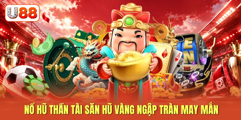 Nổ hũ thần tài săn hũ vàng ngập tràn may mắn Nổ hũ thần tài săn hũ vàng ngập tràn may mắn